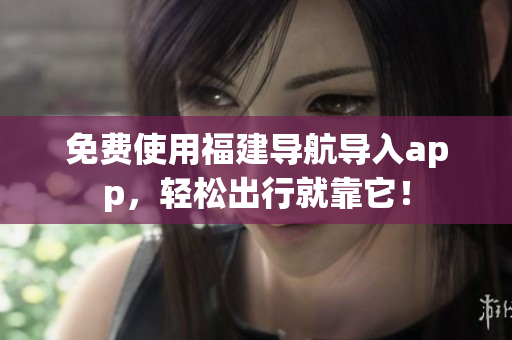 免费使用福建导航导入app，轻松出行就靠它！