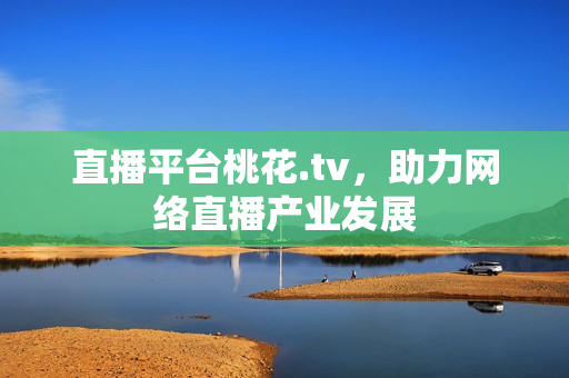直播平台桃花.tv，助力网络直播产业发展