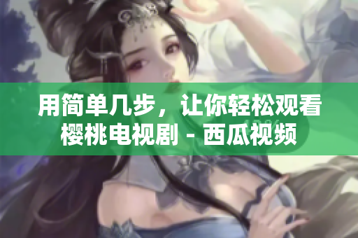 用简单几步，让你轻松观看樱桃电视剧 - 西瓜视频