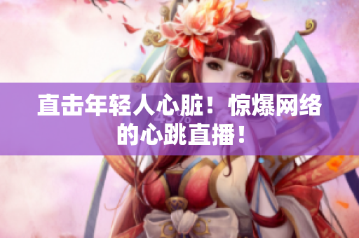 直击年轻人心脏！惊爆网络的心跳直播！