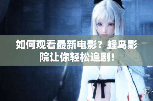 如何观看最新电影？蜂鸟影院让你轻松追剧！