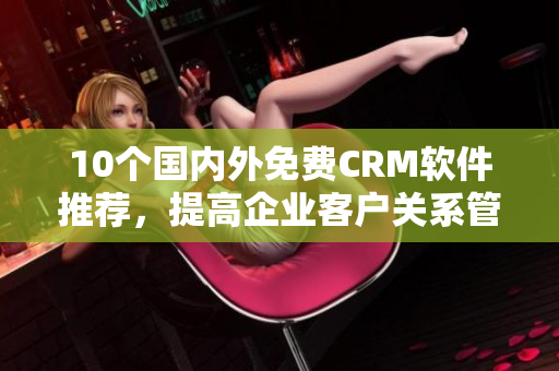 10个国内外免费CRM软件推荐，提高企业客户关系管理！