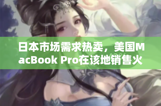 日本市场需求热卖，美国MacBook Pro在该地销售火爆
