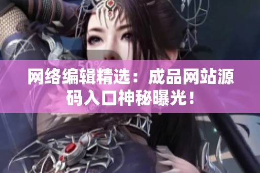 网络编辑精选：成品网站源码入口神秘曝光！