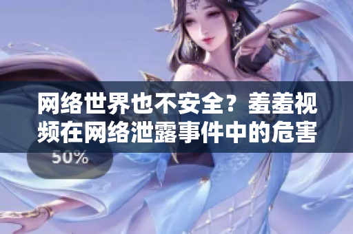 网络世界也不安全？羞羞视频在网络泄露事件中的危害分析