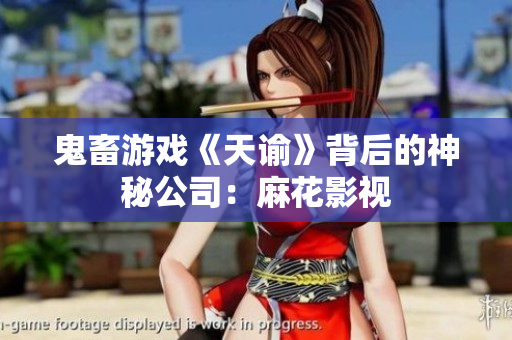鬼畜游戏《天谕》背后的神秘公司：麻花影视