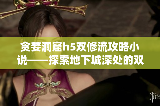 贪婪洞窟h5双修流攻略小说——探索地下城深处的双倍奇遇