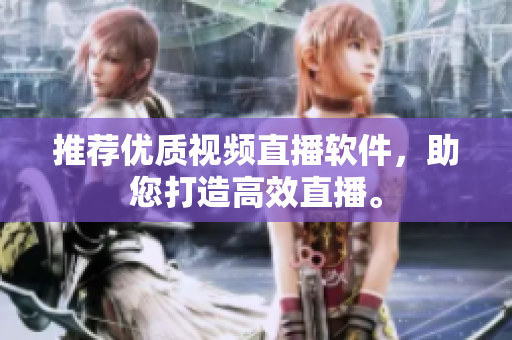 推荐优质视频直播软件，助您打造高效直播。