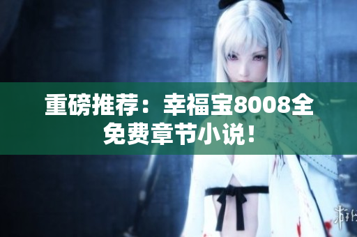 重磅推荐：幸福宝8008全免费章节小说！