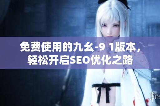 免费使用的九幺-9 1版本，轻松开启SEO优化之路