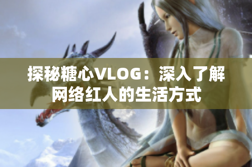 探秘糖心VLOG：深入了解网络红人的生活方式