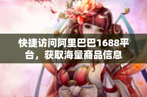 快捷访问阿里巴巴1688平台，获取海量商品信息