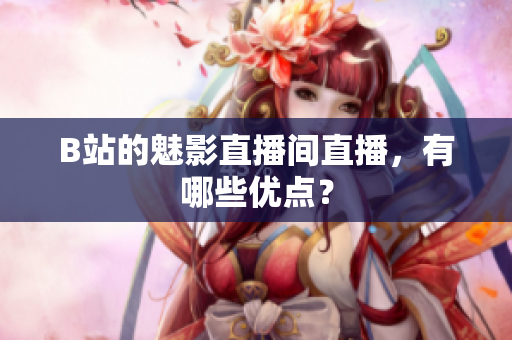 B站的魅影直播间直播，有哪些优点？