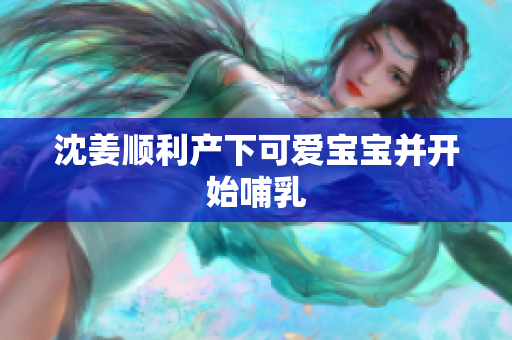 沈姜顺利产下可爱宝宝并开始哺乳