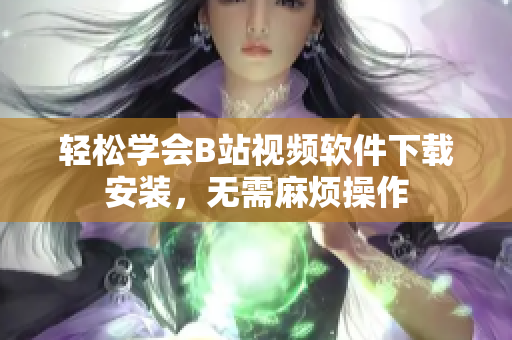 轻松学会B站视频软件下载安装，无需麻烦操作