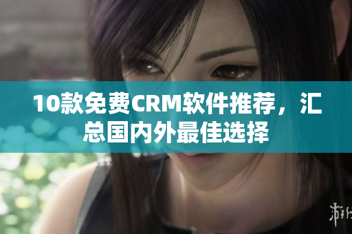 10款免费CRM软件推荐，汇总国内外最佳选择