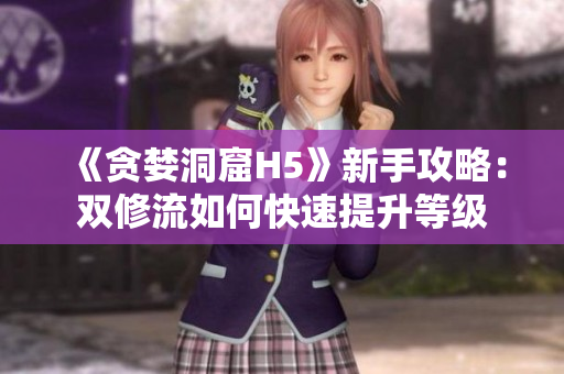 《贪婪洞窟H5》新手攻略：双修流如何快速提升等级