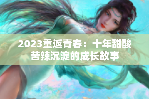 2023重返青春：十年甜酸苦辣沉淀的成长故事