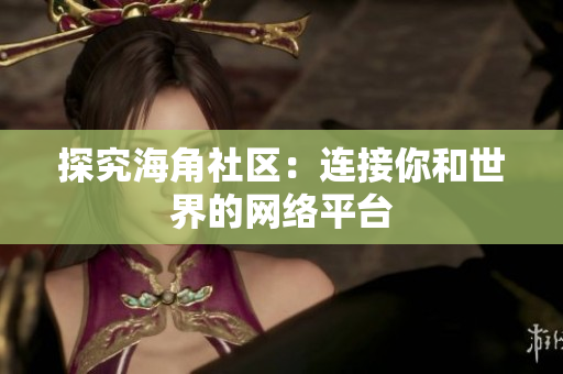 探究海角社区：连接你和世界的网络平台