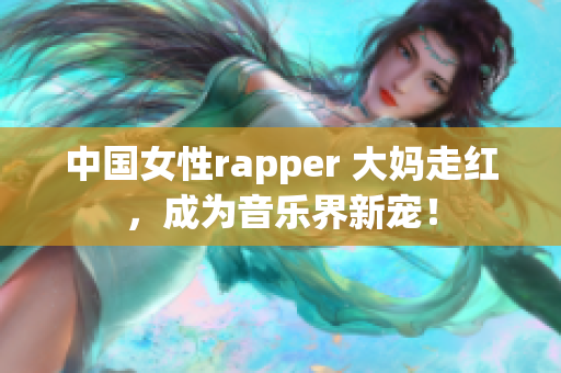 中国女性rapper 大妈走红，成为音乐界新宠！