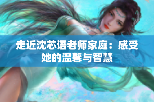 走近沈芯语老师家庭：感受她的温馨与智慧