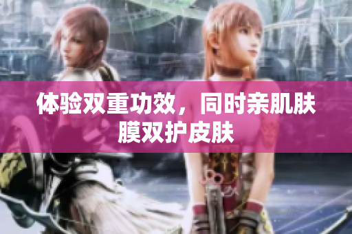 体验双重功效，同时亲肌肤膜双护皮肤
