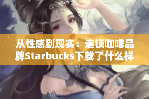 从性感到现实：连锁咖啡品牌Starbucks下载了什么样的变化？