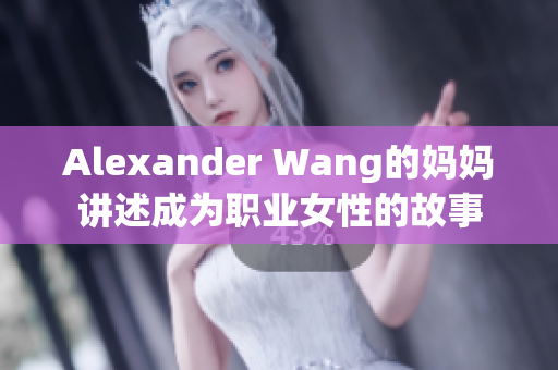 Alexander Wang的妈妈讲述成为职业女性的故事