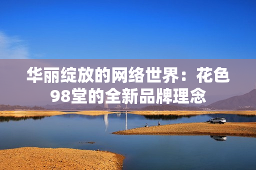 华丽绽放的网络世界：花色98堂的全新品牌理念