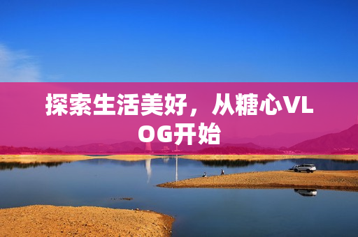 探索生活美好，从糖心VLOG开始