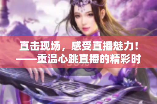 直击现场，感受直播魅力！——重温心跳直播的精彩时刻