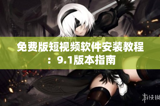 免费版短视频软件安装教程：9.1版本指南