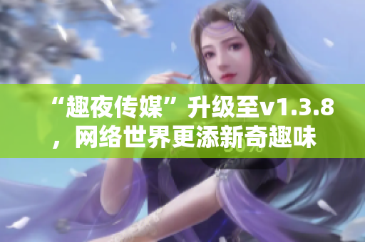“趣夜传媒”升级至v1.3.8，网络世界更添新奇趣味