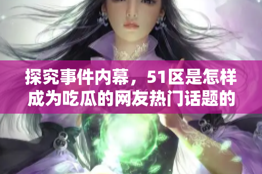 探究事件内幕，51区是怎样成为吃瓜的网友热门话题的？