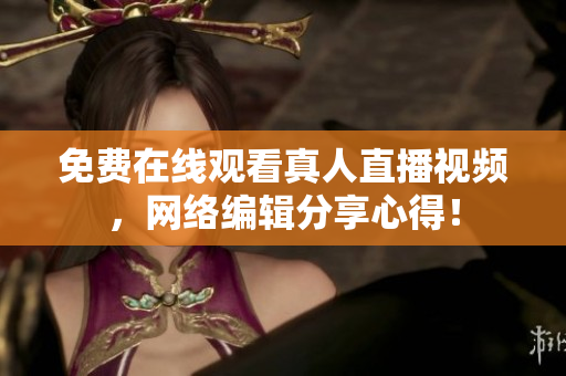 免费在线观看真人直播视频，网络编辑分享心得！