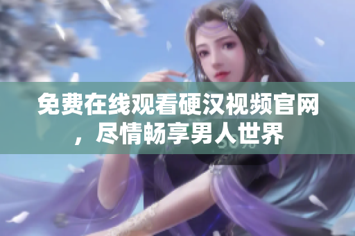免费在线观看硬汉视频官网，尽情畅享男人世界