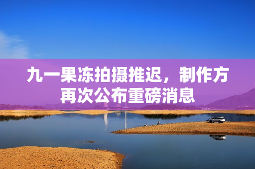 九一果冻拍摄推迟，制作方再次公布重磅消息