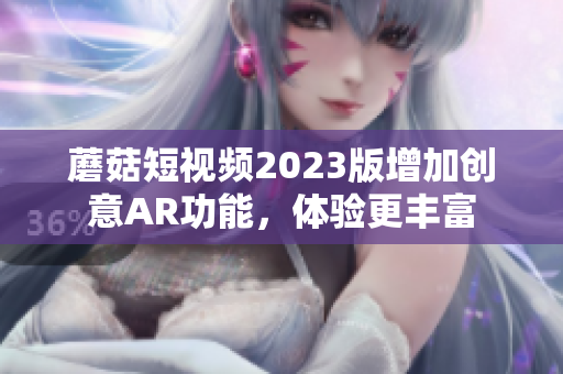 蘑菇短视频2023版增加创意AR功能，体验更丰富