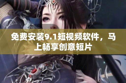 免费安装9.1短视频软件，马上畅享创意短片