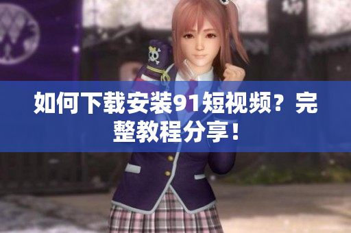 如何下载安装91短视频？完整教程分享！