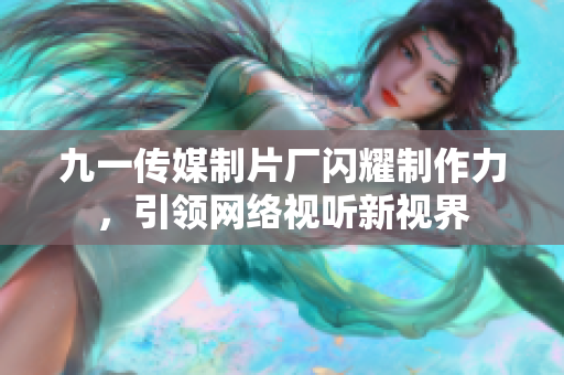 九一传媒制片厂闪耀制作力，引领网络视听新视界