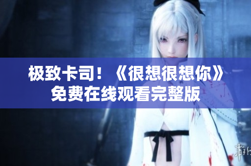 极致卡司！《很想很想你》免费在线观看完整版