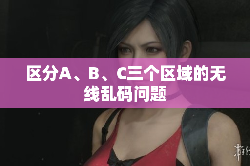 区分A、B、C三个区域的无线乱码问题