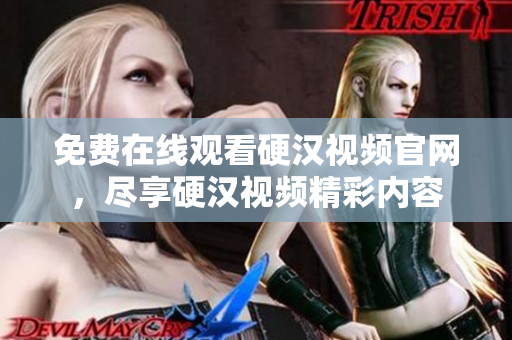 免费在线观看硬汉视频官网，尽享硬汉视频精彩内容