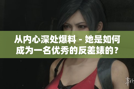 从内心深处爆料 - 她是如何成为一名优秀的反差婊的？