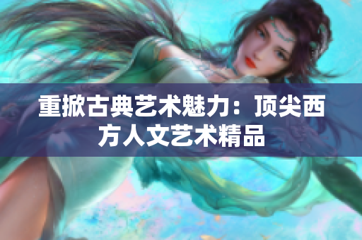 重掀古典艺术魅力：顶尖西方人文艺术精品