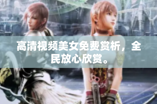 高清视频美女免费赏析，全民放心欣赏。