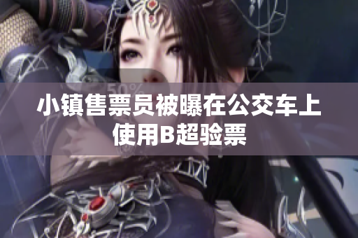 小镇售票员被曝在公交车上使用B超验票