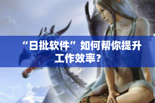 “日批软件”如何帮你提升工作效率？