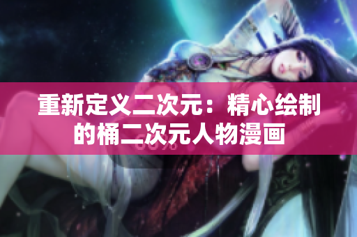 重新定义二次元：精心绘制的桶二次元人物漫画